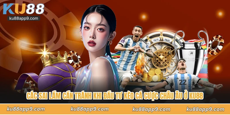 Các Sai Lầm Cần Tránh Khi Đầu Tư Kèo Cá Cược Châu Âu Ở Ku88